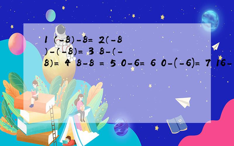1 （-8）-8= 2（-8）-（-8）= 3 8-（-8）= 4 8-8 = 5 0-6= 6 0-(-6)= 7 16- 47= 8 28-(-74)=9 (-3.8)-(+7) = 10 (-5.9)-（-6.1）=谁能帮我全部解答出来有分急!每个等号后面都是空格是一题隔开来得
