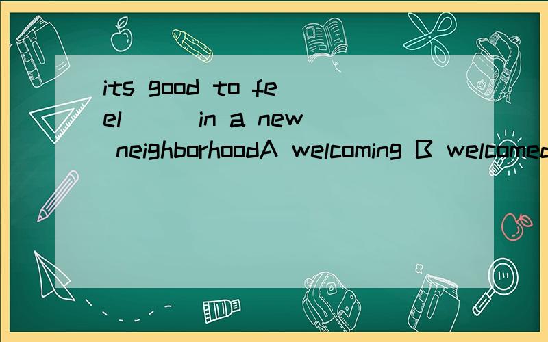 its good to feel ( )in a new neighborhoodA welcoming B welcomed C to be welcomed D to be welcoming