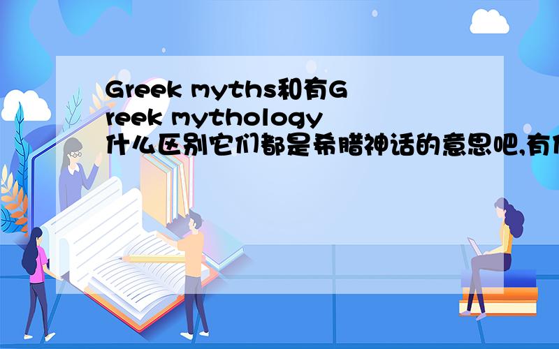 Greek myths和有Greek mythology什么区别它们都是希腊神话的意思吧,有什么区别?为什么不用Greek mythologies?