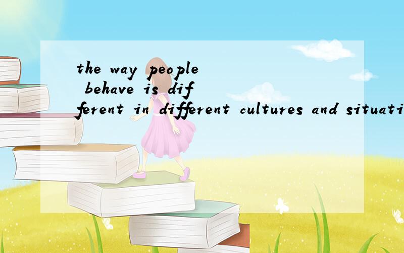 the way people behave is different in different cultures and situations翻译.