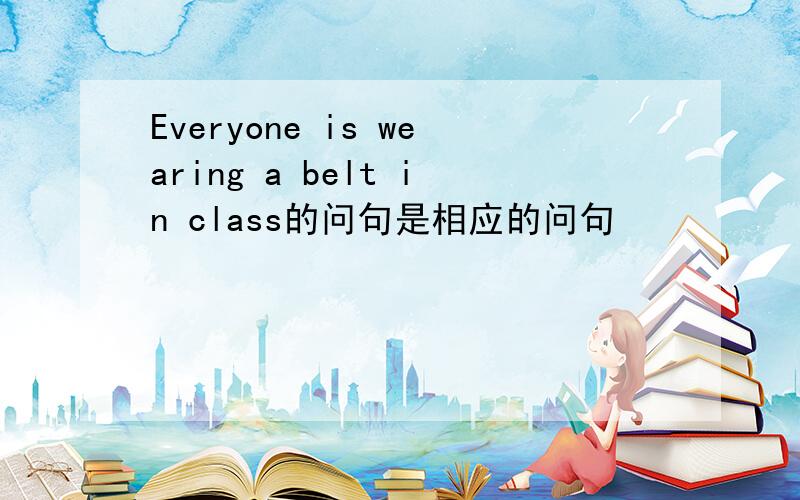 Everyone is wearing a belt in class的问句是相应的问句