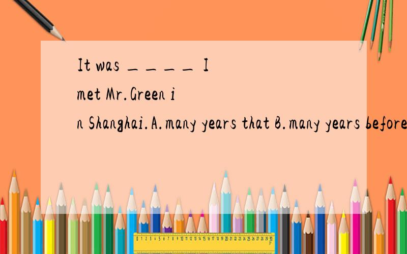 It was ____ I met Mr.Green in Shanghai.A.many years that B.many years beforeC.many years ago that D.many years when为什么选c不能选b啊?