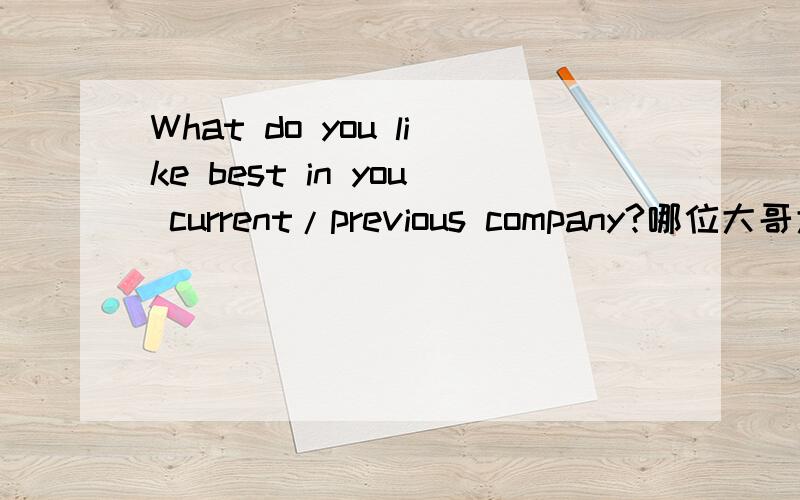 What do you like best in you current/previous company?哪位大哥大姐帮忙翻译下