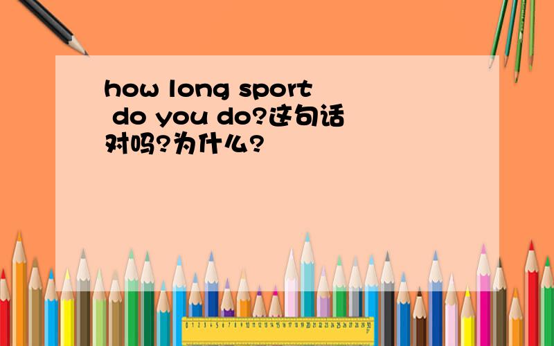 how long sport do you do?这句话对吗?为什么?