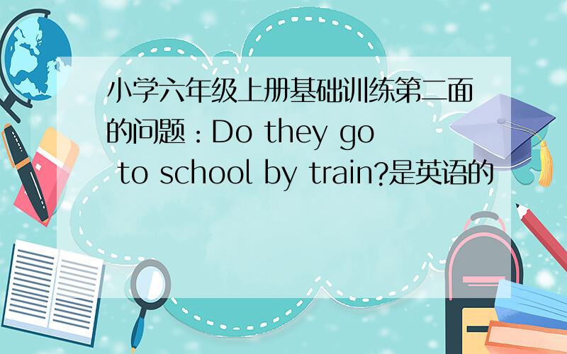 小学六年级上册基础训练第二面的问题：Do they go to school by train?是英语的