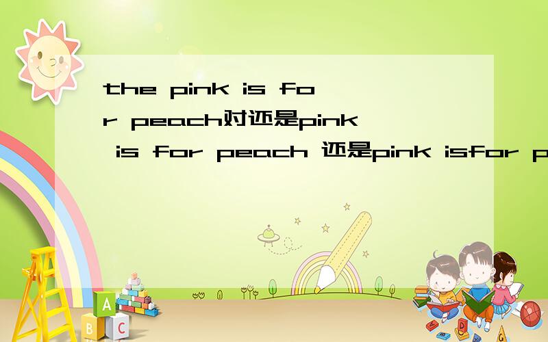 the pink is for peach对还是pink is for peach 还是pink isfor peaches 还是the pink is for peaches