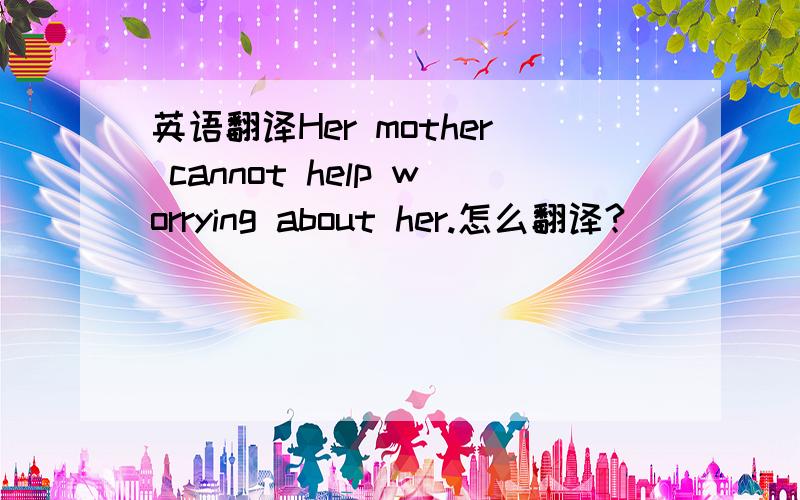 英语翻译Her mother cannot help worrying about her.怎么翻译?