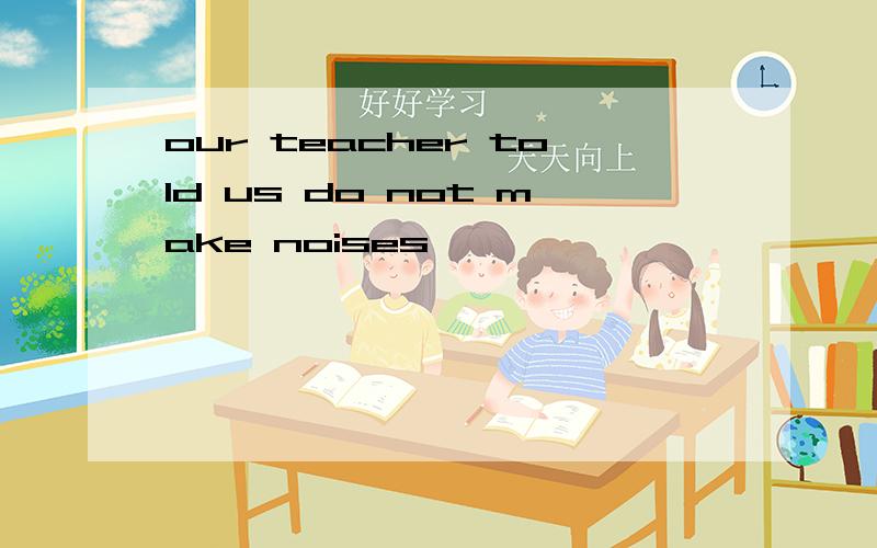 our teacher told us do not make noises