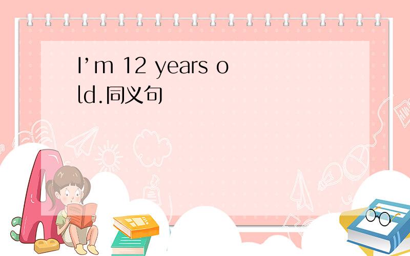 I’m 12 years old.同义句