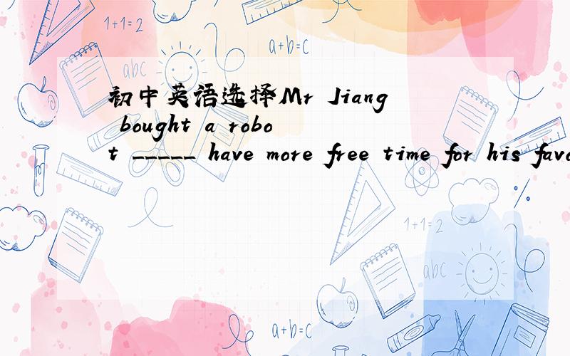 初中英语选择Mr Jiang bought a robot _____ have more free time for his favourite activitiesA in order that B so C in order to D so that
