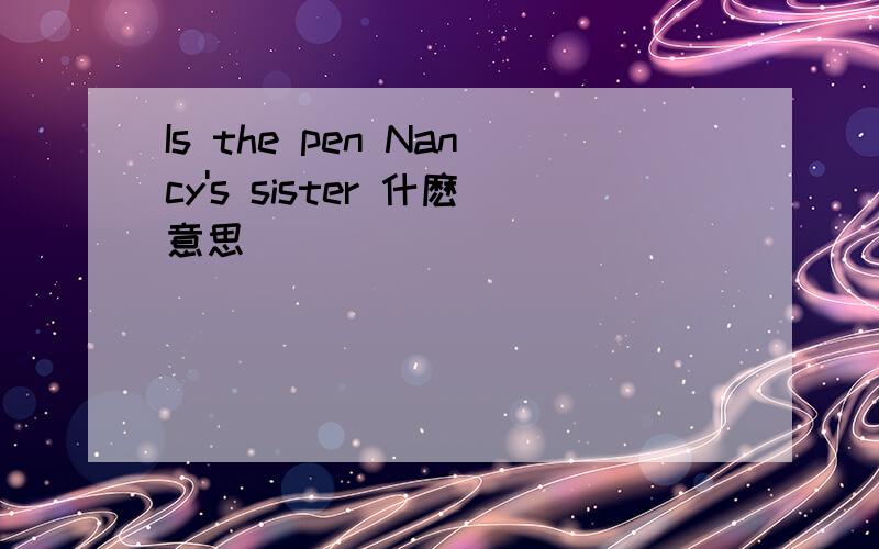Is the pen Nancy's sister 什麽意思