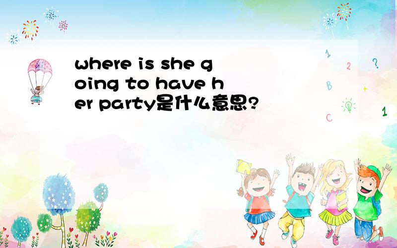 where is she going to have her party是什么意思?