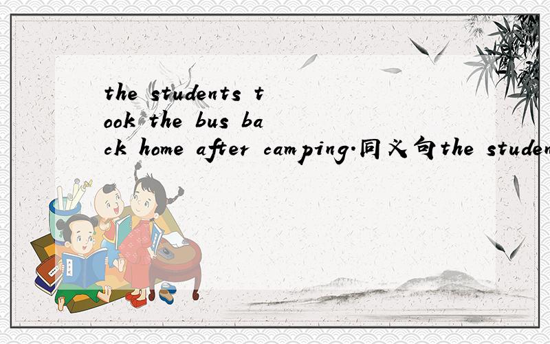 the students took the bus back home after camping.同义句the students() back home () () after camping.
