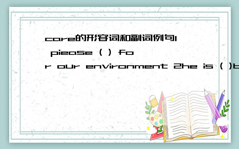 care的形容词和副词例句1 piease ( ) for our environment 2he is ( )boy 3he often writes ( ).只填care的形容词和副词
