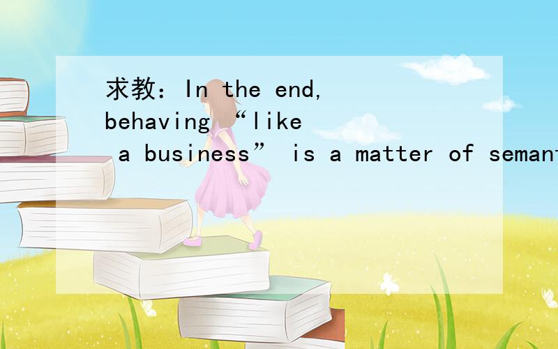 求教：In the end,behaving “like a business” is a matter of semantics.