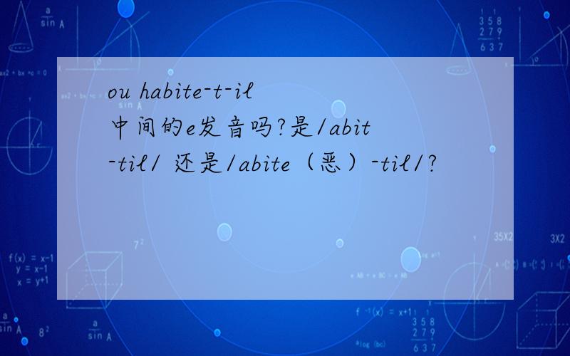 ou habite-t-il中间的e发音吗?是/abit-til/ 还是/abite（恶）-til/?