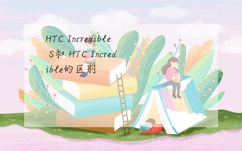 HTC Incredible S和 HTC Incredible的区别