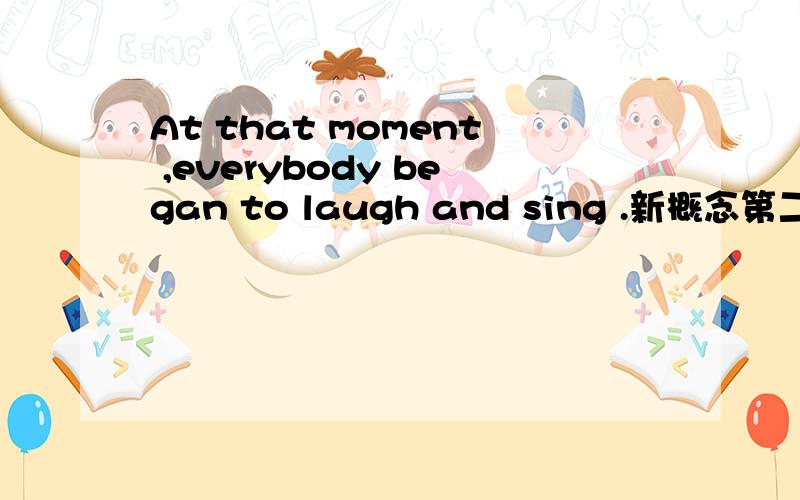At that moment ,everybody began to laugh and sing .新概念第二册第九课的一句话.从began可以看出是一般过去时,为什么laugh和sing 不用过去式.