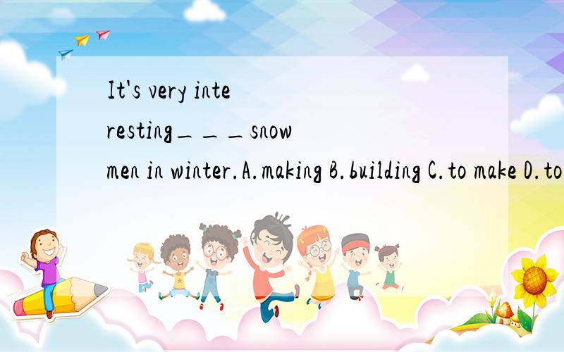 It's very interesting___snowmen in winter.A.making B.building C.to make D.to build