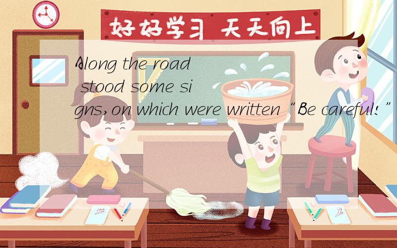 Along the road stood some signs,on which were written“Be careful!”句子中的”Be careful“为什么放在were written 后面了?应该是”Be careful“were written吧.