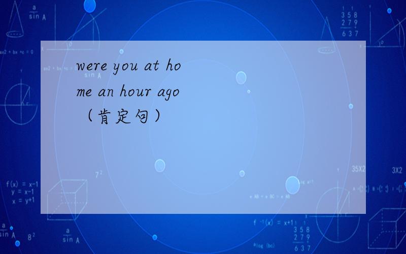were you at home an hour ago（肯定句）