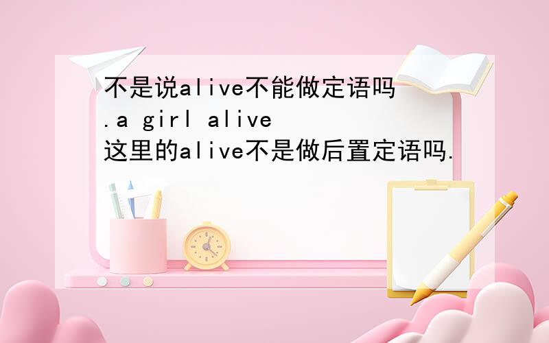 不是说alive不能做定语吗.a girl alive 这里的alive不是做后置定语吗.