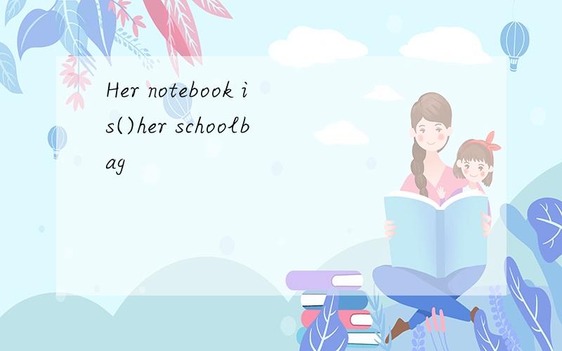 Her notebook is()her schoolbag