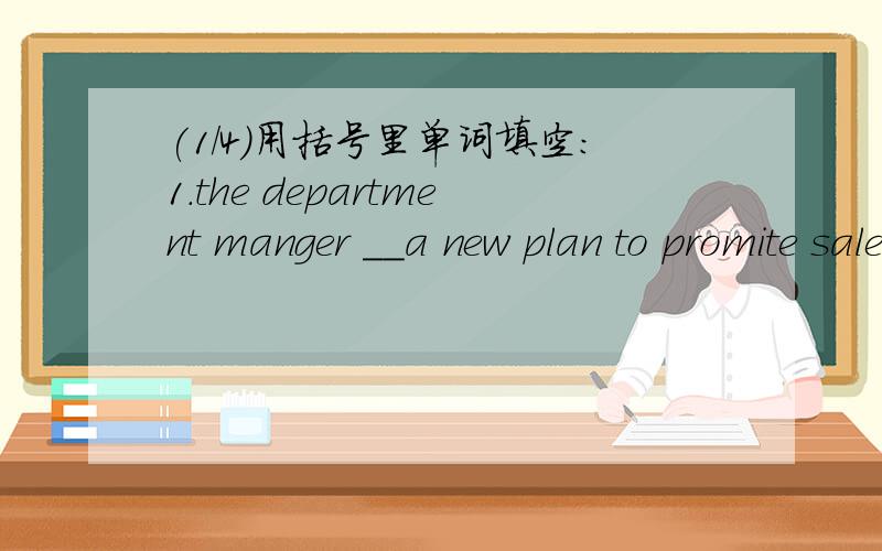 (1/4)用括号里单词填空：1.the department manger __a new plan to promite sales at t