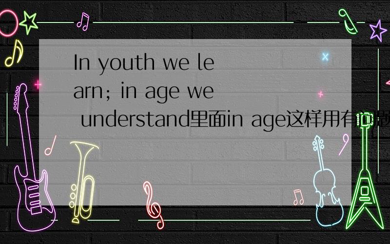 In youth we learn; in age we understand里面in age这样用有问题么?还是用in old age?貌似是来自Marie von Ebner