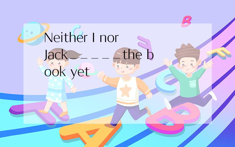 Neither I nor Jack_____the book yet