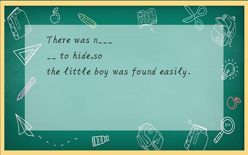 There was n_____ to hide,so the little boy was found easily.