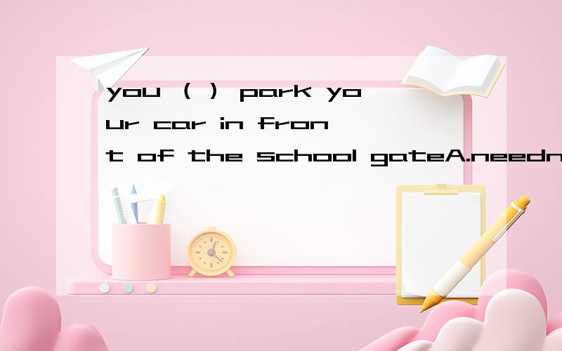 you （） park your car in front of the school gateA.needn't              B.needn't  to        C.don't  need(请注明原因)