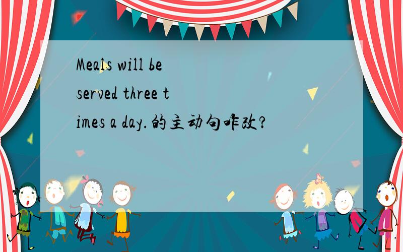 Meals will be served three times a day.的主动句咋改?