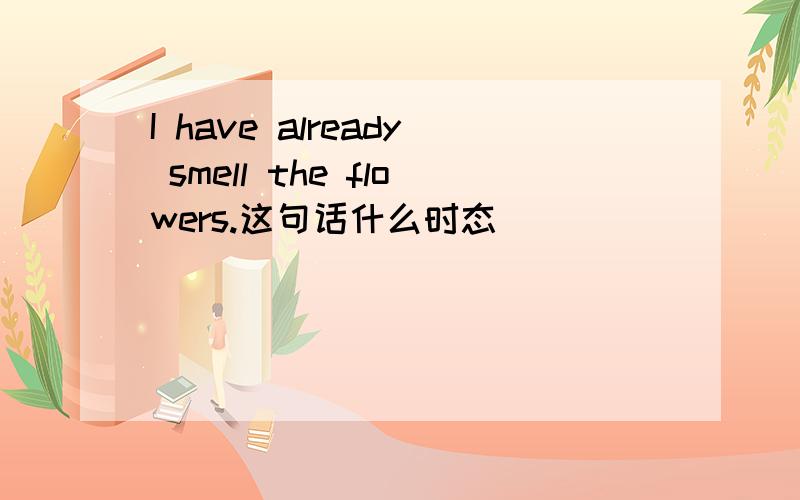I have already smell the flowers.这句话什么时态
