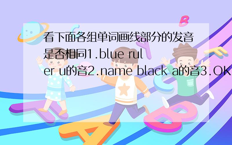 看下面各组单词画线部分的发音是否相同1.blue ruler u的音2.name black a的音3.OK orange o的音4.fine white i的音如1同,2不同的方式答题,