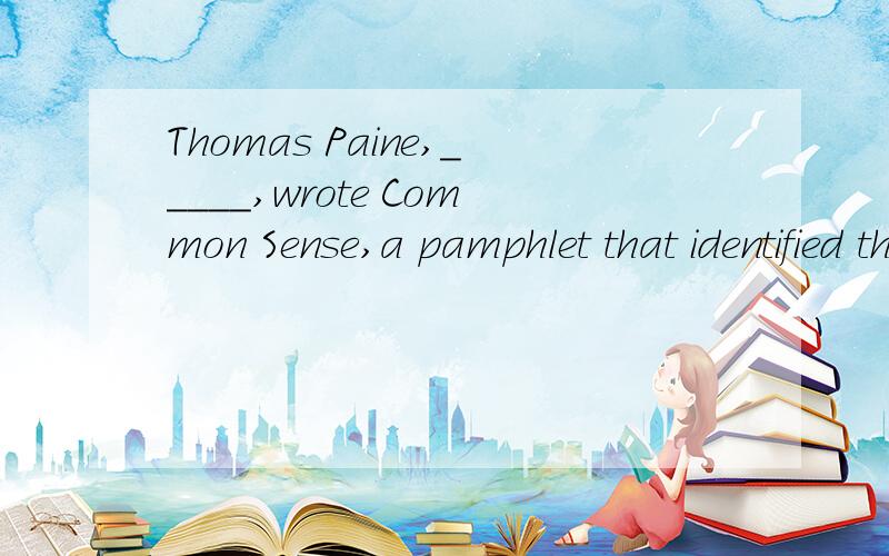 Thomas Paine,_____,wrote Common Sense,a pamphlet that identified the American olonies with the cause of liberty.(A) writer of eloquent(B) whose eloquent writing(C) an eloquent writer(D) writing eloquent