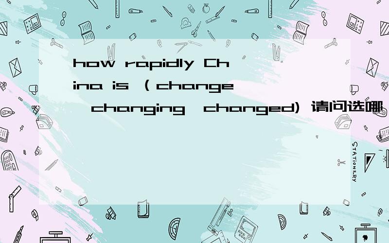 how rapidly China is （change,changing,changed) 请问选哪一个啊?