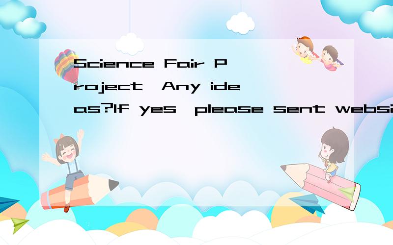 Science Fair Project,Any ideas?If yes,please sent websites.Thanks!