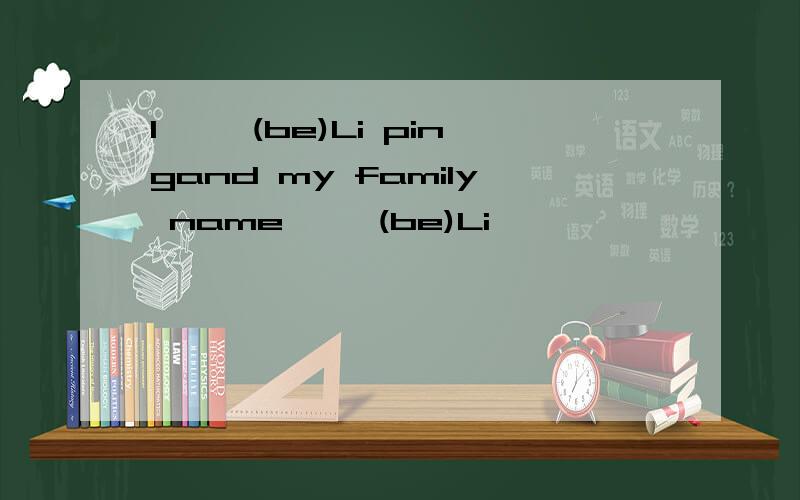 I【 】(be)Li pingand my family name【 】(be)Li