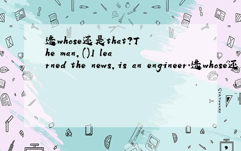 选whose还是that?The man,()I learned the news,is an engineer.选whose还是that.为什么?