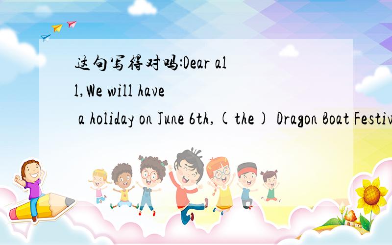 这句写得对吗:Dear all,We will have a holiday on June 6th,(the) Dragon Boat Festival----求教谢谢