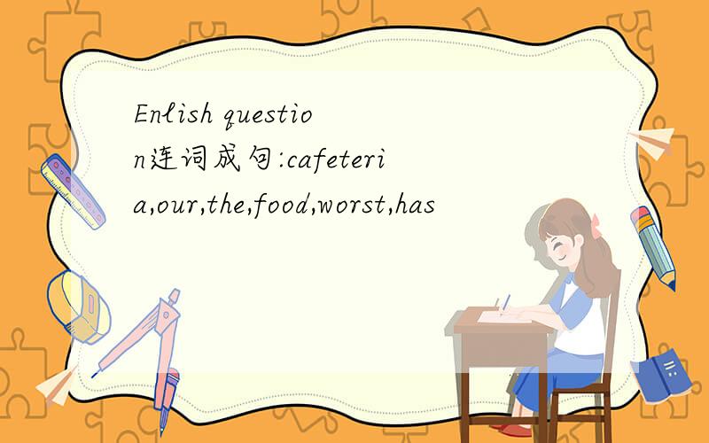 Enlish question连词成句:cafeteria,our,the,food,worst,has