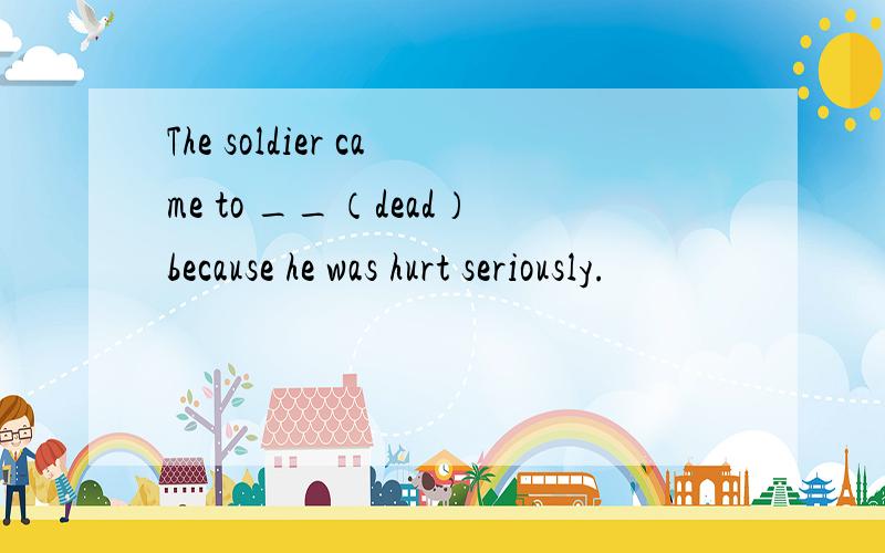 The soldier came to __（dead）because he was hurt seriously.