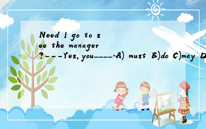 Need I go to see the manager?---Yes,you____.A) must B)do C)may D)can