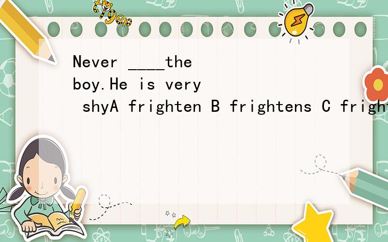 Never ____the boy.He is very shyA frighten B frightens C frightening D frightened讲理由