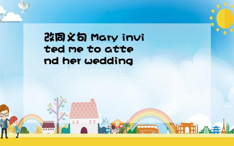 改同义句 Mary invited me to attend her wedding