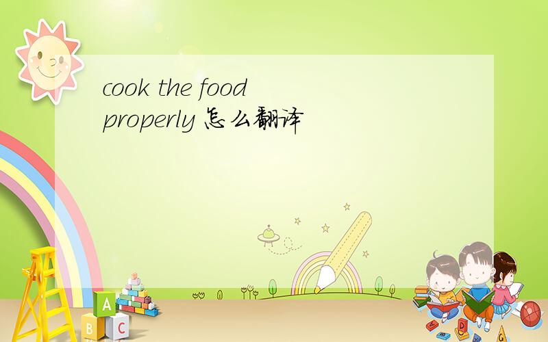 cook the food properly 怎么翻译
