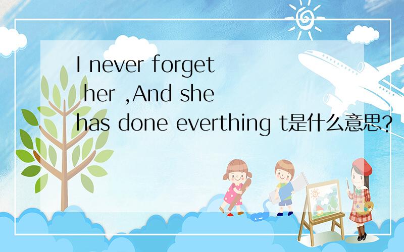 I never forget her ,And she has done everthing t是什么意思?