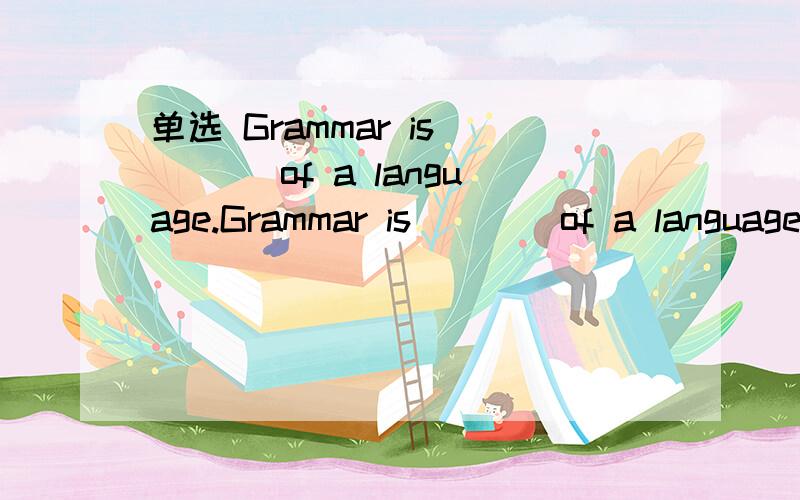 单选 Grammar is ___ of a language.Grammar is ___ of a language.A.the tenses B.the rules C.the vocabulary D.the words