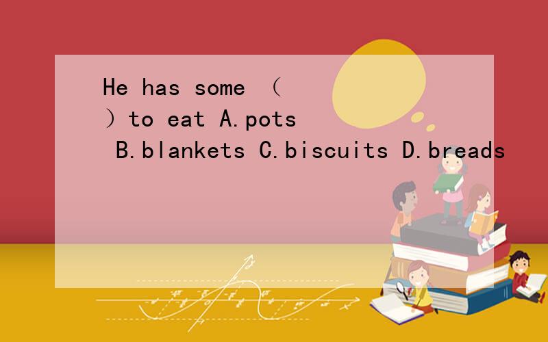 He has some （ ）to eat A.pots B.blankets C.biscuits D.breads